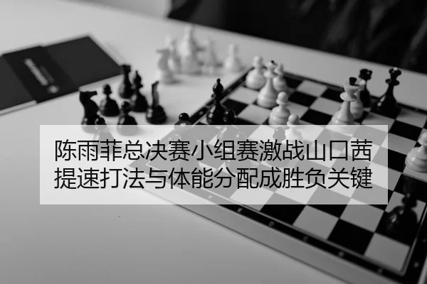 陈雨菲总决赛小组赛激战山口茜 提速打法与体能分配成胜负关键